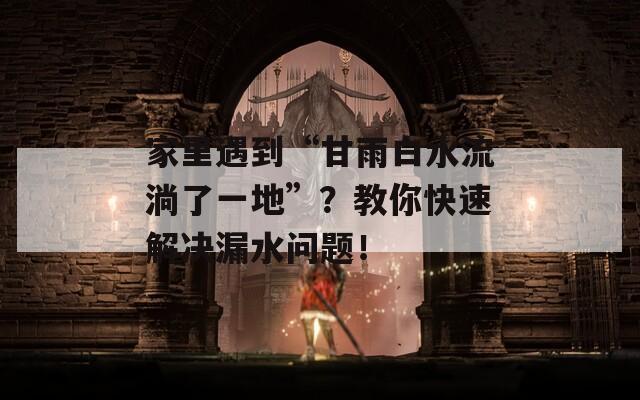 家里遇到“甘雨白水流淌了一地”？教你快速解决漏水问题！