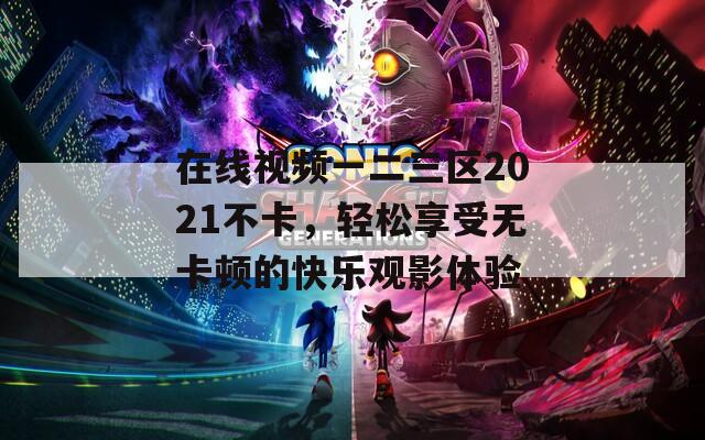 在线视频一二三区2021不卡，轻松享受无卡顿的快乐观影体验