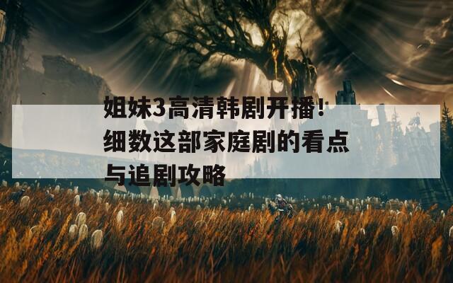 姐妹3高清韩剧开播！细数这部家庭剧的看点与追剧攻略