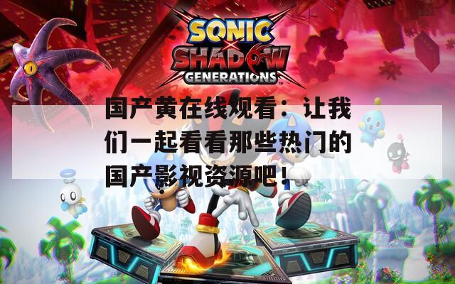 国产黄在线观看：让我们一起看看那些热门的国产影视资源吧！