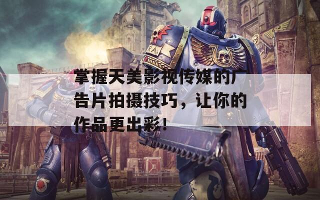 掌握天美影视传媒的广告片拍摄技巧，让你的作品更出彩！
