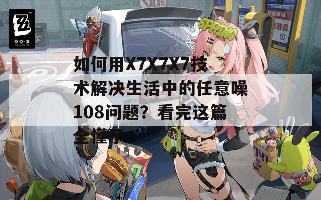 如何用X7X7X7技术解决生活中的任意噪108问题？看完这篇全懂了  第1张
