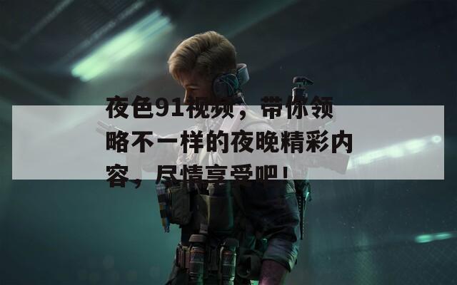 夜色91视频，带你领略不一样的夜晚精彩内容，尽情享受吧！