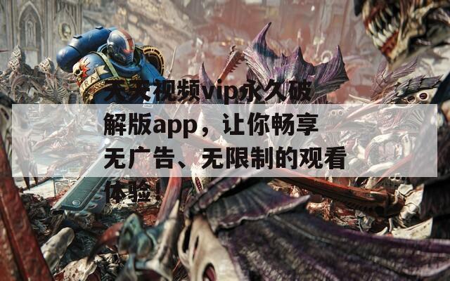 天天视频vip永久破解版app，让你畅享无广告、无限制的观看体验！