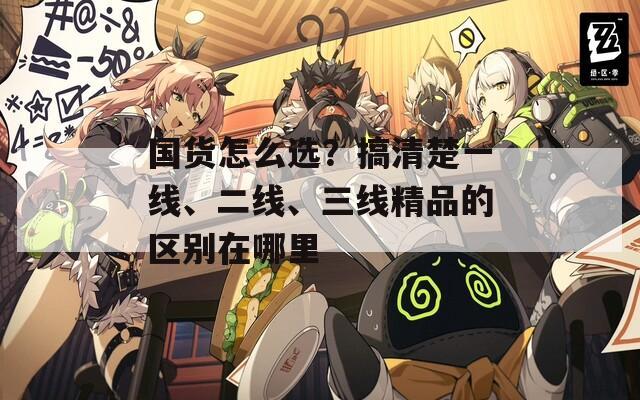 国货怎么选？搞清楚一线、二线、三线精品的区别在哪里