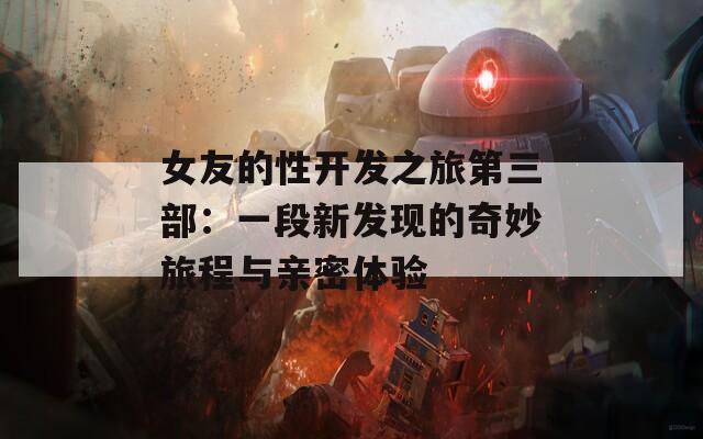 女友的性开发之旅第三部：一段新发现的奇妙旅程与亲密体验