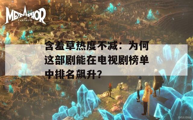 含羞草热度不减：为何这部剧能在电视剧榜单中排名飙升？
