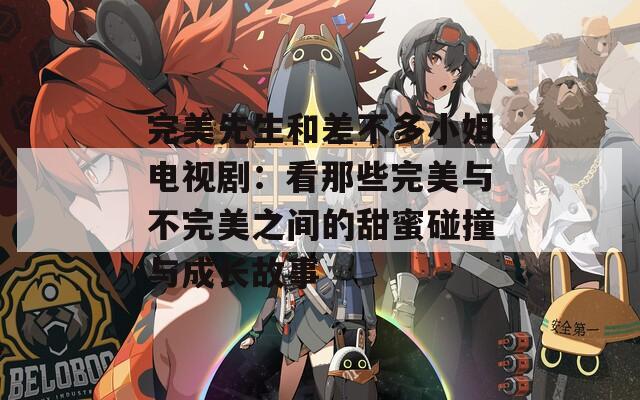 完美先生和差不多小姐电视剧：看那些完美与不完美之间的甜蜜碰撞与成长故事