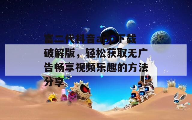 富二代抖音app下载破解版，轻松获取无广告畅享视频乐趣的方法分享