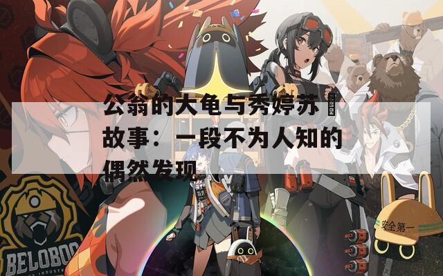 公翁的大龟与秀婷苏玥故事：一段不为人知的偶然发现