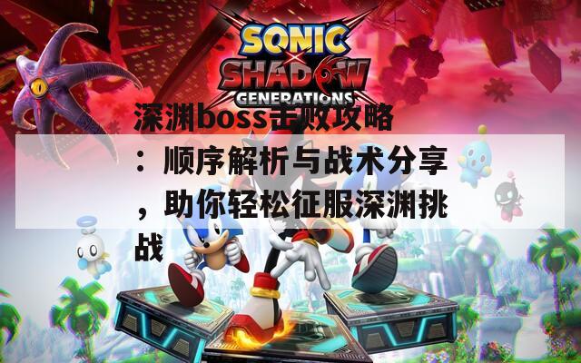 深渊boss击败攻略：顺序解析与战术分享，助你轻松征服深渊挑战