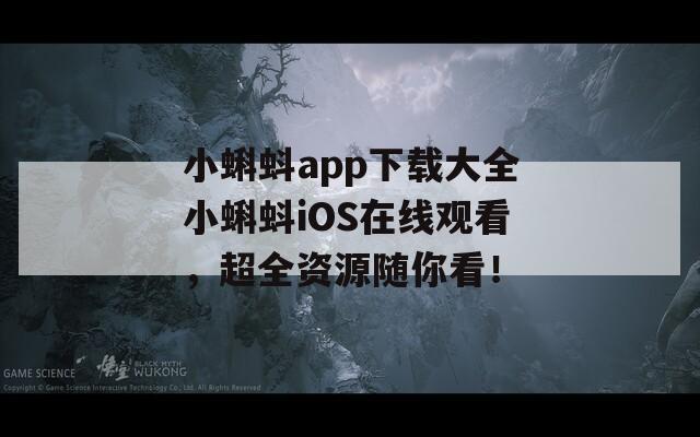 小蝌蚪app下载大全小蝌蚪iOS在线观看，超全资源随你看！