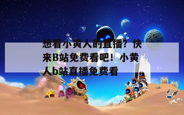 想看小黄人的直播？快来B站免费看吧！小黄人b站直播免费看