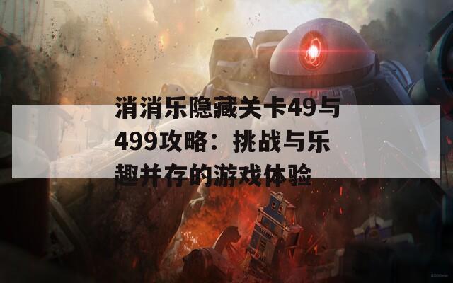 消消乐隐藏关卡49与499攻略：挑战与乐趣并存的游戏体验