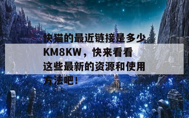 快猫的最近链接是多少KM8KW，快来看看这些最新的资源和使用方法吧！