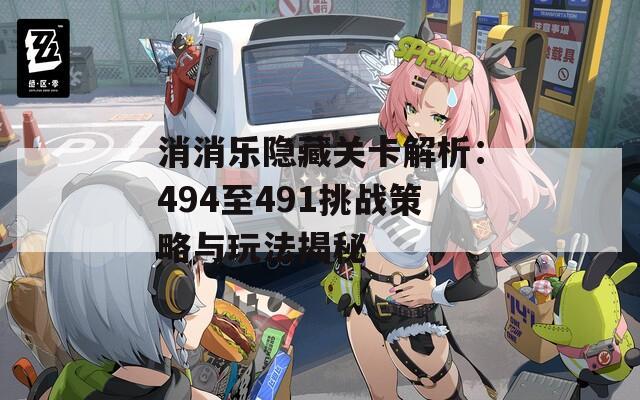 消消乐隐藏关卡解析：494至491挑战策略与玩法揭秘