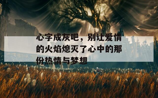 心字成灰吧，别让爱情的火焰熄灭了心中的那份热情与梦想