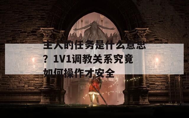 主人的任务是什么意思？1V1调教关系究竟如何操作才安全