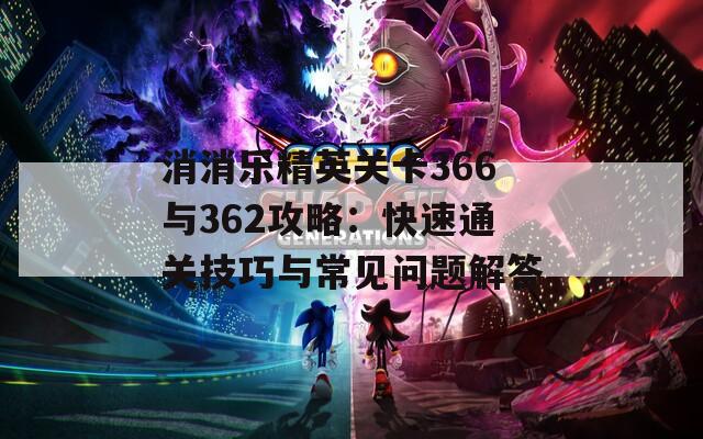 消消乐精英关卡366与362攻略：快速通关技巧与常见问题解答