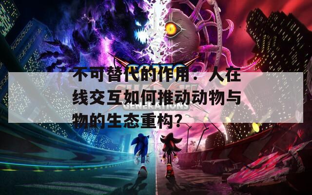 不可替代的作用：人在线交互如何推动动物与物的生态重构？