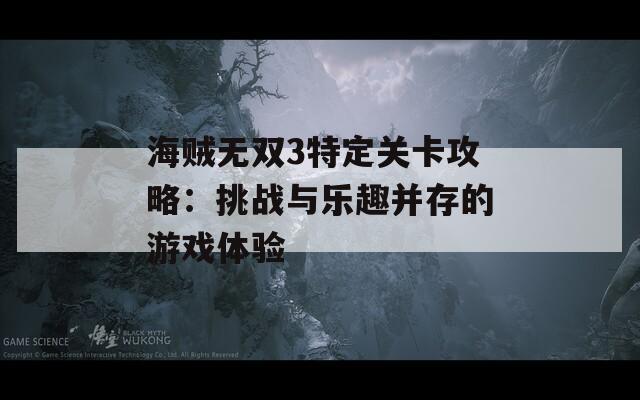 海贼无双3特定关卡攻略：挑战与乐趣并存的游戏体验