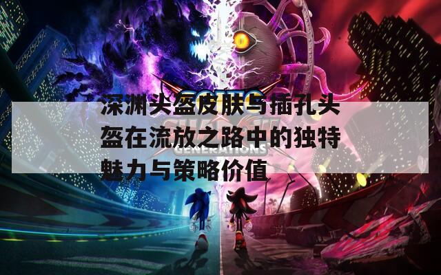 深渊头盔皮肤与插孔头盔在流放之路中的独特魅力与策略价值