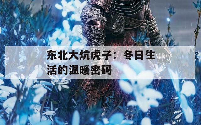 东北大炕虎子：冬日生活的温暖密码  第1张
