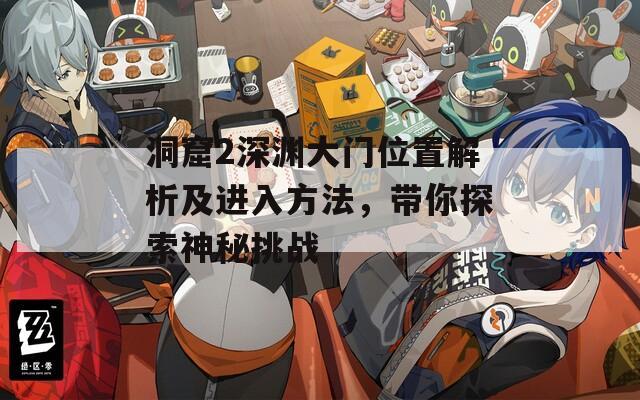 洞窟2深渊大门位置解析及进入方法，带你探索神秘挑战