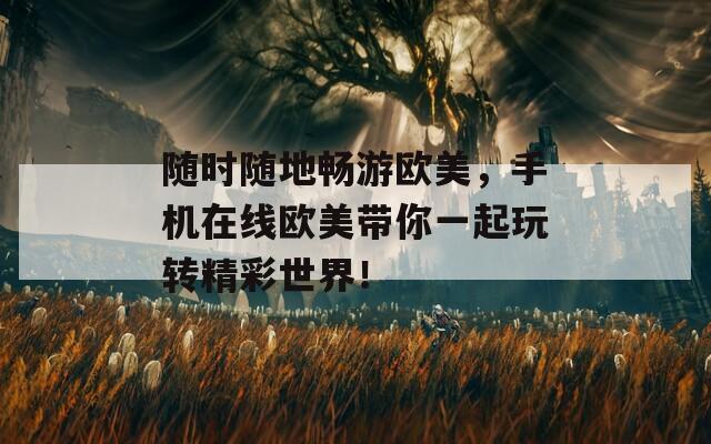 随时随地畅游欧美，手机在线欧美带你一起玩转精彩世界！