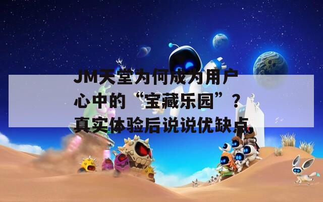 JM天堂为何成为用户心中的“宝藏乐园”？真实体验后说说优缺点