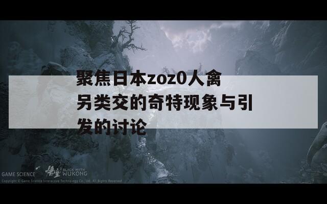 聚焦日本zoz0人禽另类交的奇特现象与引发的讨论  第1张