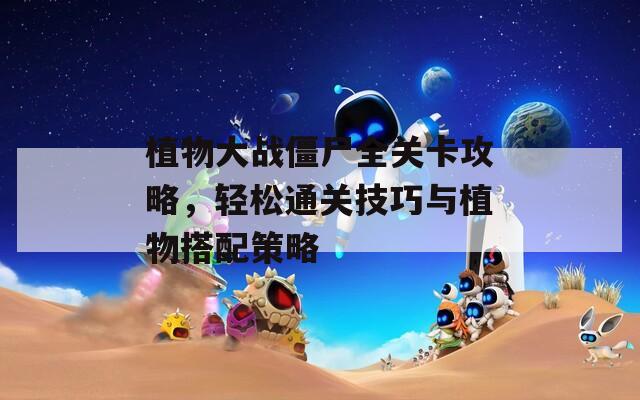 植物大战僵尸全关卡攻略，轻松通关技巧与植物搭配策略