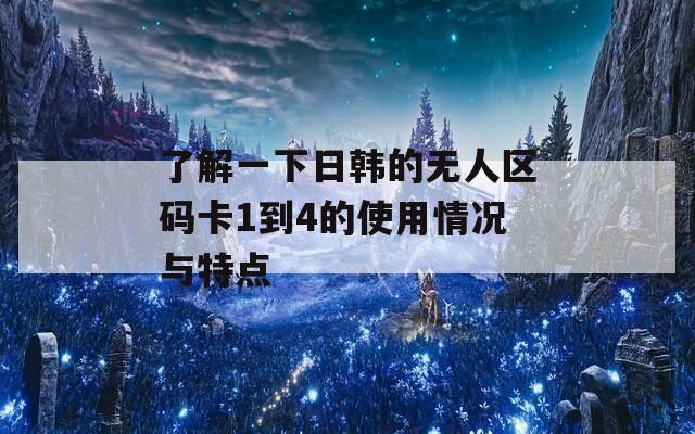 了解一下日韩的无人区码卡1到4的使用情况与特点