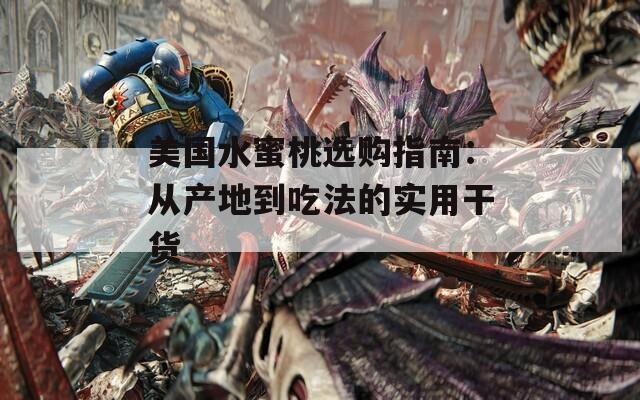 美国水蜜桃选购指南：从产地到吃法的实用干货