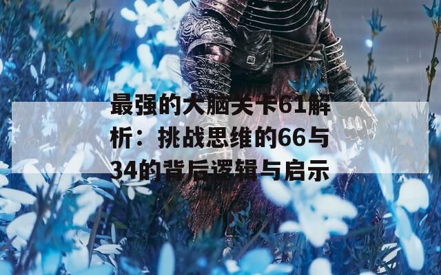 最强的大脑关卡61解析：挑战思维的66与34的背后逻辑与启示