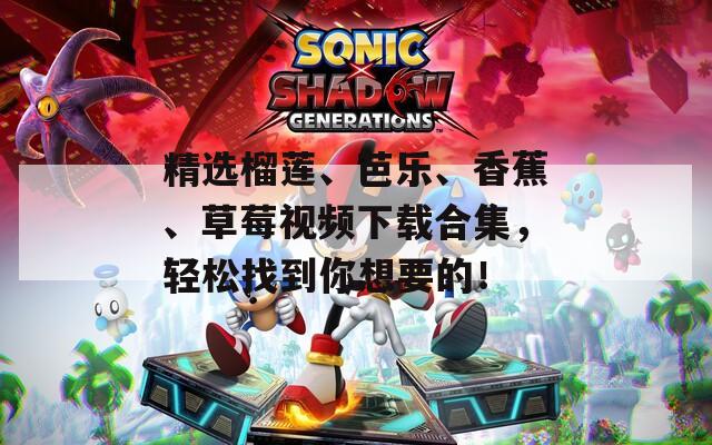 精选榴莲、芭乐、香蕉、草莓视频下载合集，轻松找到你想要的！