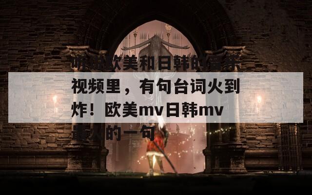 听说欧美和日韩的音乐视频里，有句台词火到炸！欧美mv日韩mv最火的一句