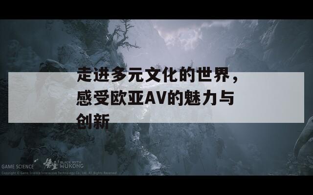 走进多元文化的世界，感受欧亚AV的魅力与创新