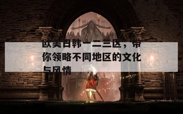 欧美日韩一二三区，带你领略不同地区的文化与风情