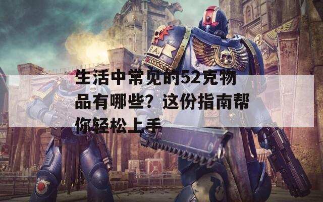 生活中常见的52克物品有哪些？这份指南帮你轻松上手