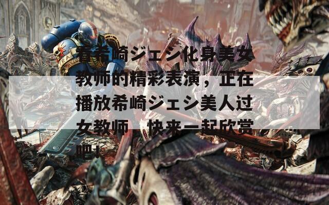 看希崎ジェシ化身美女教师的精彩表演，正在播放希崎ジェシ美人过女教师，快来一起欣赏吧！