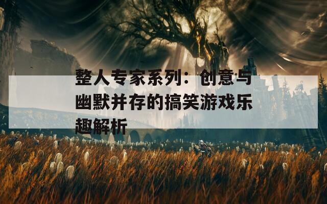 整人专家系列：创意与幽默并存的搞笑游戏乐趣解析