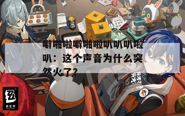 噼啪啦噼啪啦叭叭叭啦叭：这个声音为什么突然火了？