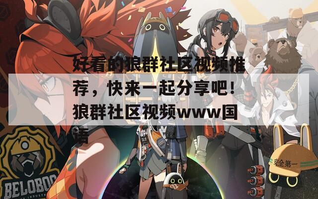 好看的狼群社区视频推荐，快来一起分享吧！狼群社区视频www国语