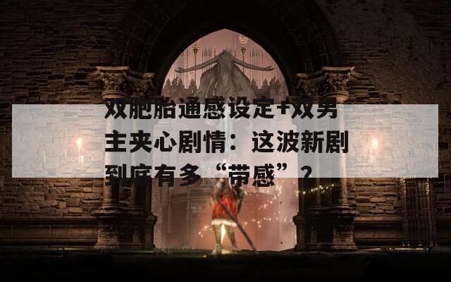 双胞胎通感设定+双男主夹心剧情：这波新剧到底有多“带感”？  第1张