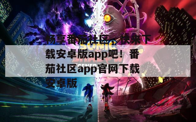 畅享番茄社区，快来下载安卓版app吧！番茄社区app官网下载安卓版