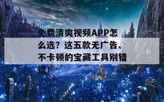 免费清爽视频APP怎么选？这五款无广告、不卡顿的宝藏工具别错过！