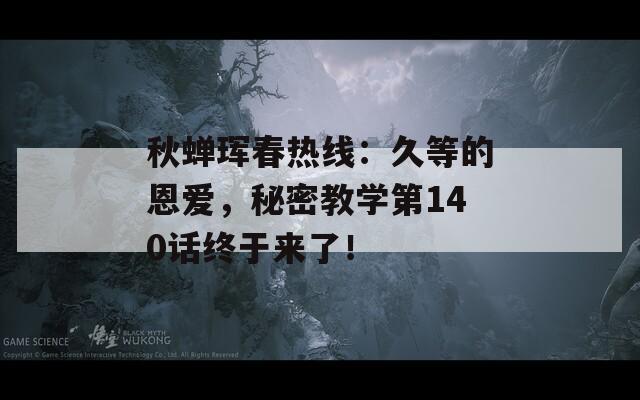 秋蝉珲春热线：久等的恩爱，秘密教学第140话终于来了！  第1张