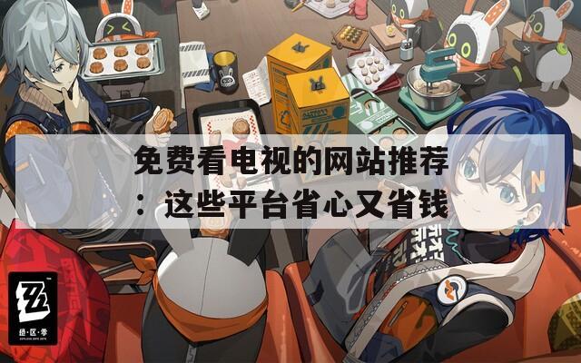 免费看电视的网站推荐：这些平台省心又省钱  第1张