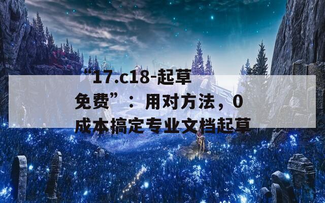 “17.c18-起草免费”：用对方法，0成本搞定专业文档起草  第1张